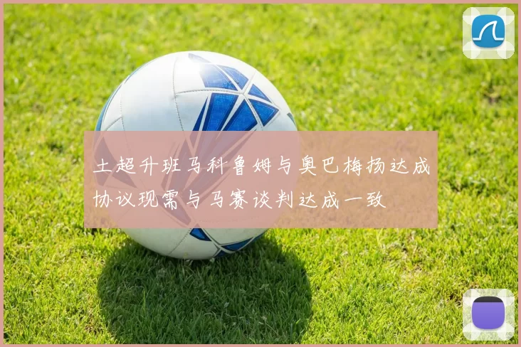 土超升班马科鲁姆与奥巴梅扬达成协议现需与马赛谈判达成一致