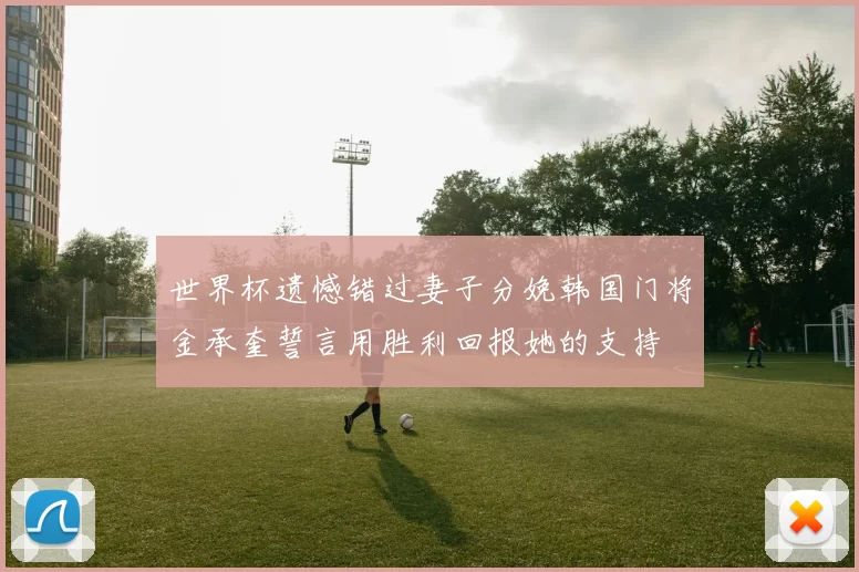 世界杯遗憾错过妻子分娩韩国门将金承奎誓言用胜利回报她的支持