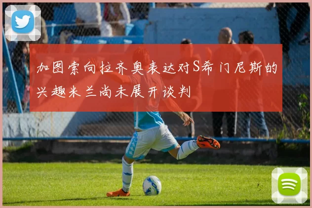 加图索向拉齐奥表达对S希门尼斯的兴趣米兰尚未展开谈判