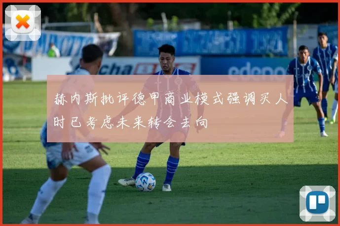 赫内斯批评德甲商业模式强调买人时已考虑未来转会去向