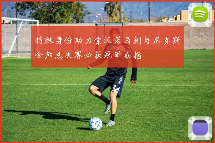 特殊身份助力索汉若马刺与尼克斯会师总决赛必获冠军戒指