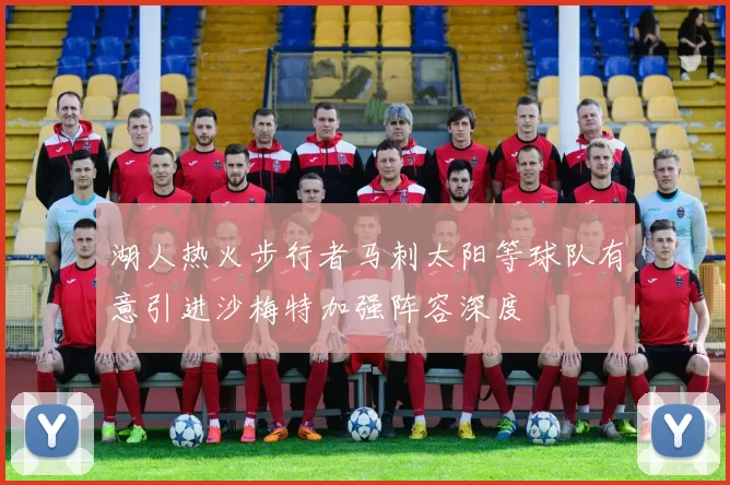 湖人热火步行者马刺太阳等球队有意引进沙梅特加强阵容深度
