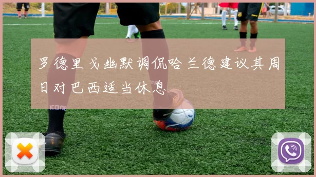 罗德里戈幽默调侃哈兰德建议其周日对巴西适当休息