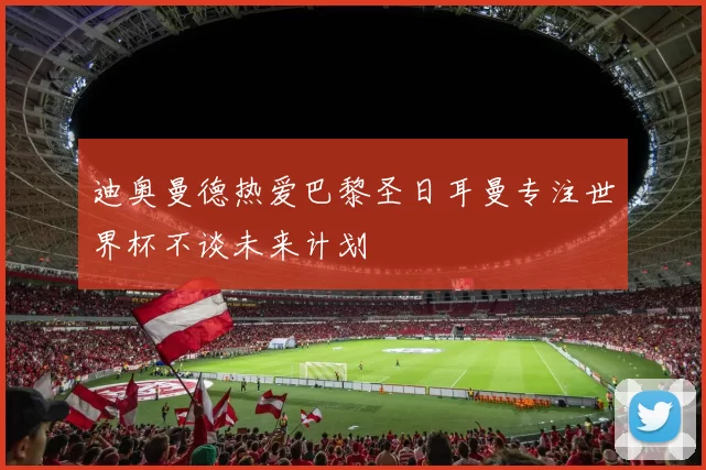 迪奥曼德热爱巴黎圣日耳曼专注世界杯不谈未来计划