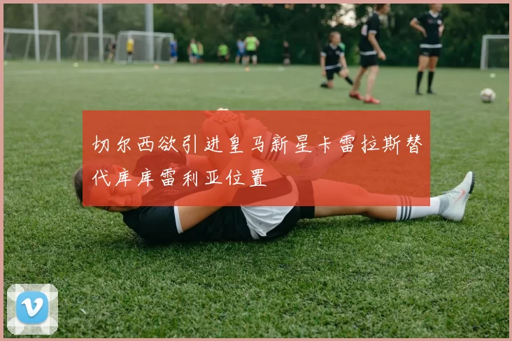 切尔西欲引进皇马新星卡雷拉斯替代库库雷利亚位置