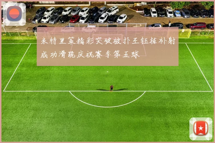 米特里策精彩突破被扑王钰栋补射成功滑跪庆祝赛季第五球