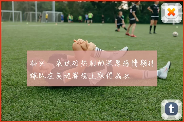 孙兴慜表达对热刺的深厚感情期待球队在英超赛场上取得成功
