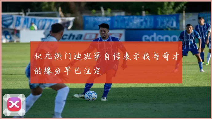 状元热门迪班萨自信表示我与奇才的缘分早已注定