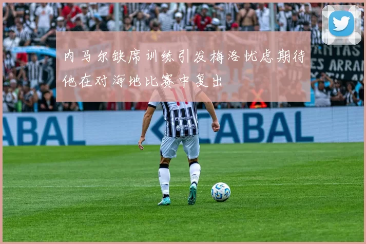 内马尔缺席训练引发梅洛忧虑期待他在对海地比赛中复出
