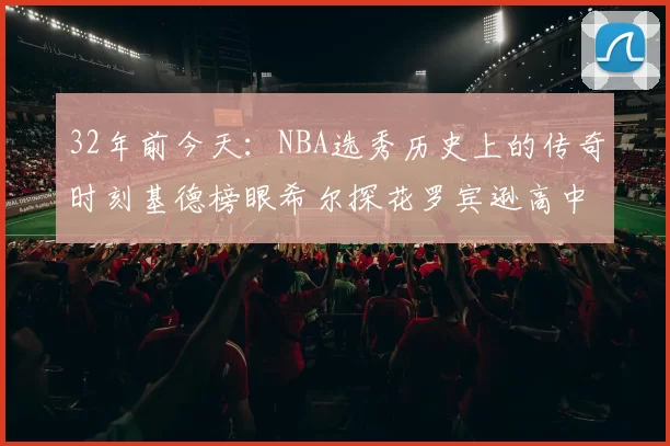 32年前今天：NBA选秀历史上的传奇时刻基德榜眼希尔探花罗宾逊高中状元回顾