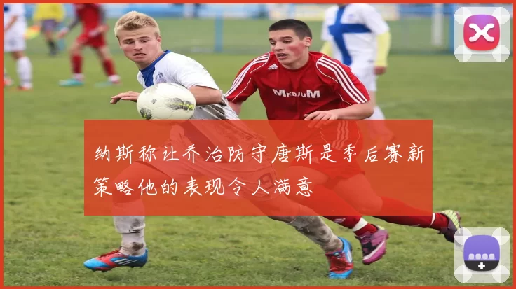 纳斯称让乔治防守唐斯是季后赛新策略他的表现令人满意