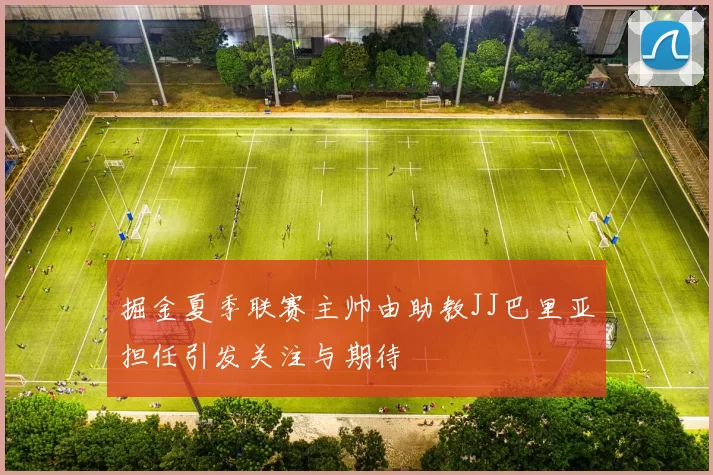 掘金夏季联赛主帅由助教JJ巴里亚担任引发关注与期待