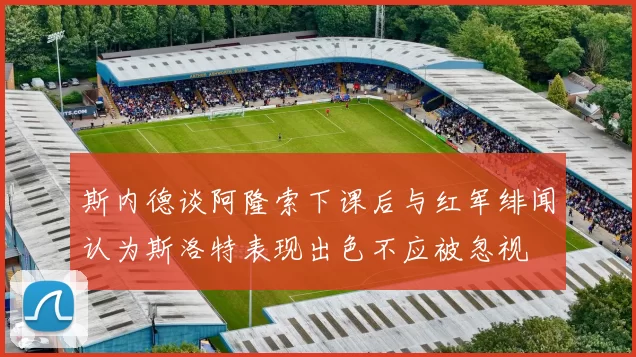 斯内德谈阿隆索下课后与红军绯闻认为斯洛特表现出色不应被忽视