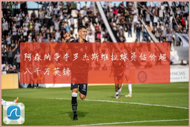 阿森纳争夺罗杰斯维拉球员估价超八千万英镑
