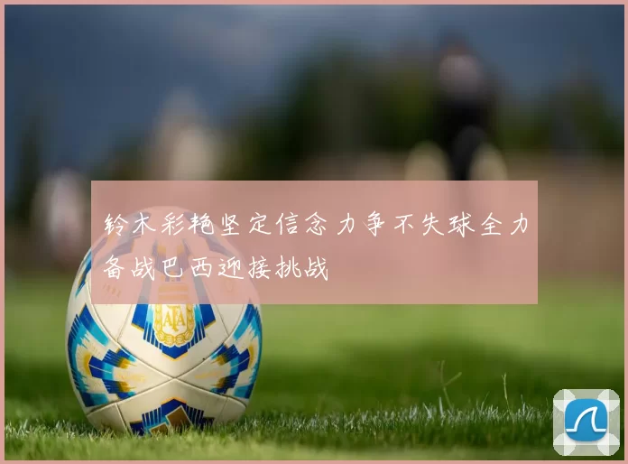 铃木彩艳坚定信念力争不失球全力备战巴西迎接挑战