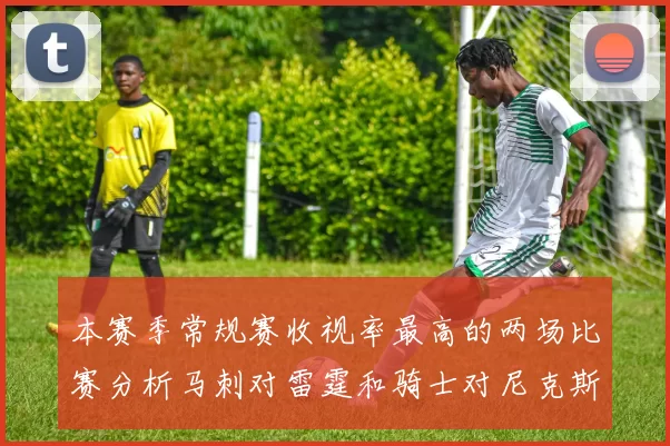 本赛季常规赛收视率最高的两场比赛分析马刺对雷霆和骑士对尼克斯的精彩对决