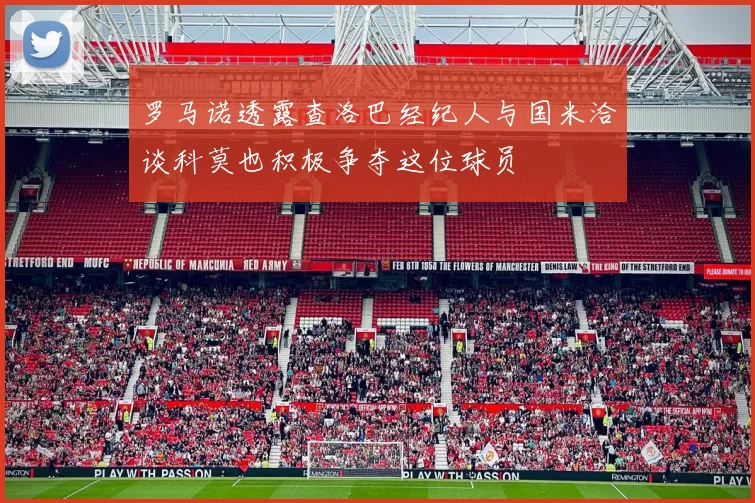罗马诺透露查洛巴经纪人与国米洽谈科莫也积极争夺这位球员